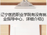 辽宁医药职业学院有没有就业指导中心，详细介绍()
