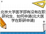 北京大学医学部有没有在职研究生，如何申请(北大医学在职研申请)