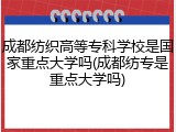 成都纺织高等专科学校是国家重点大学吗(成都纺专是重点大学吗)