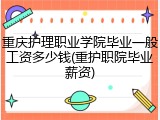 重庆护理职业学院毕业一般工资多少钱(重护职院毕业薪资)