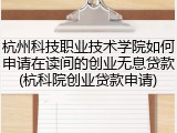 杭州科技职业技术学院如何申请在读间的创业无息贷款(杭科院创业贷款申请)