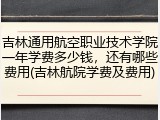 吉林通用航空职业技术学院一年学费多少钱，还有哪些费用(吉林航院学费及费用)