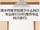 南京传媒学院属于什么档次，专业排行分析(南传专业档次排行)