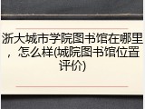 浙大城市学院图书馆在哪里，怎么样(城院图书馆位置评价)