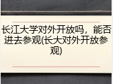 长江大学对外开放吗，能否进去参观(长大对外开放参观)