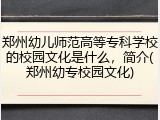 郑州幼儿师范高等专科学校的校园文化是什么，简介(郑州幼专校园文化)