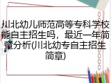 川北幼儿师范高等专科学校能自主招生吗，最近一年简章分析(川北幼专自主招生简章)