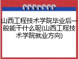 山西工程技术学院毕业后一般能干什么呢(山西工程技术学院就业方向)