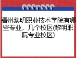 福州黎明职业技术学院有哪些专业，几个校区(黎明职院专业校区)