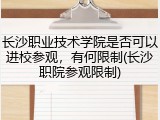 长沙职业技术学院是否可以进校参观，有何限制(长沙职院参观限制)
