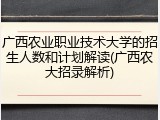 广西农业职业技术大学的招生人数和计划解读(广西农大招录解析)