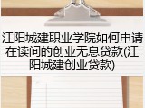 江阳城建职业学院如何申请在读间的创业无息贷款(江阳城建创业贷款)