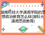 湖南科技大学潇湘学院的思想政治教育怎么样(湖科大潇湘思政教育)
