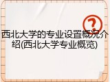 西北大学的专业设置概况介绍(西北大学专业概览)