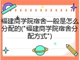 福建商学院宿舍一般是怎么分配的("福建商学院宿舍分配方式")