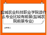 盐城农业科技职业学院读什么专业比较有前景(盐城农院前景专业)