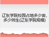 辽东学院校园占地多少亩，多少师生(辽东学院规模)