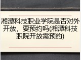 湘潭科技职业学院是否对外开放，要预约吗(湘潭科技职院开放需预约)