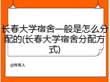 长春大学宿舍一般是怎么分配的(长春大学宿舍分配方式)
