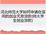河北师范大学如何申请在读间的创业无息贷款(师大学生创业贷款)