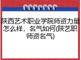 陕西艺术职业学院师资力量怎么样，名气如何(陕艺职师资名气)