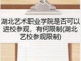 湖北艺术职业学院是否可以进校参观，有何限制(湖北艺校参观限制)