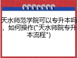 天水师范学院可以专升本吗，如何操作("天水师院专升本流程")