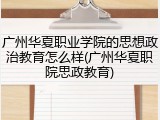 广州华夏职业学院的思想政治教育怎么样(广州华夏职院思政教育)