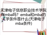 天津电子信息职业技术学院有mba吗？emba和mba的入学条件是什么(天津电子mba条件)