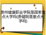 贵州健康职业学院是国家重点大学吗(贵健院是重点大学吗)