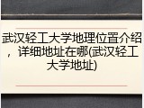 武汉轻工大学地理位置介绍，详细地址在哪(武汉轻工大学地址)