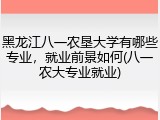 黑龙江八一农垦大学有哪些专业，就业前景如何(八一农大专业就业)