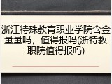 浙江特殊教育职业学院含金量量吗，值得报吗(浙特教职院值得报吗)