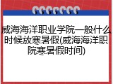 威海海洋职业学院一般什么时候放寒暑假(威海海洋职院寒暑假时间)