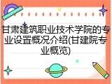 甘肃建筑职业技术学院的专业设置概况介绍(甘建院专业概览)