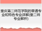 重庆第二师范学院的普通专业和特色专业详解(重二师专业解析)
