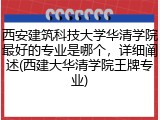 西安建筑科技大学华清学院最好的专业是哪个，详细阐述(西建大华清学院王牌专业)