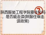 陕西服装工程学院要住校吗，是否能走读(陕服住宿走读政策)