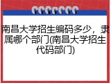 南昌大学招生编码多少，隶属哪个部门(南昌大学招生代码部门)