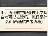 山西通用航空职业技术学院自考可以去读吗，流程是什么(山西通航自考流程)