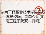 湖南工程职业技术学院是双一流高校吗，简单介绍(湖南工程职院双一流吗)