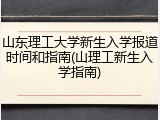 山东理工大学新生入学报道时间和指南(山理工新生入学指南)