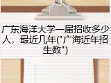 广东海洋大学一届招收多少人，最近几年("广海近年招生数")