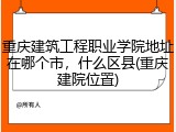 重庆建筑工程职业学院地址在哪个市，什么区县(重庆建院位置)