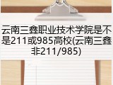 云南三鑫职业技术学院是不是211或985高校(云南三鑫非211/985)