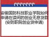 安徽国防科技职业学院如何申请在读间的创业无息贷款(安防职院创业贷申请)