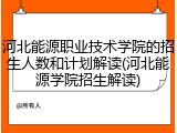 河北能源职业技术学院的招生人数和计划解读(河北能源学院招生解读)
