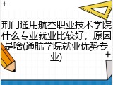 荆门通用航空职业技术学院什么专业就业比较好，原因是啥(通航学院就业优势专业)