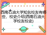 西南石油大学知名校友有哪些，校史介绍(西南石油大学校友校史)