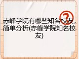 赤峰学院有哪些知名校友，简单分析(赤峰学院知名校友)